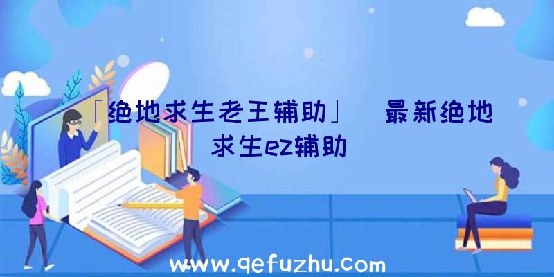 「绝地求生老王辅助」|最新绝地求生ez辅助